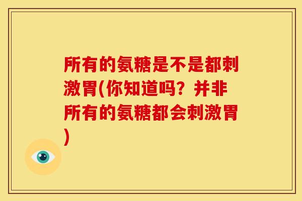 所有的氨糖是不是都刺激胃(你知道吗？并非所有的氨糖都会刺激胃)