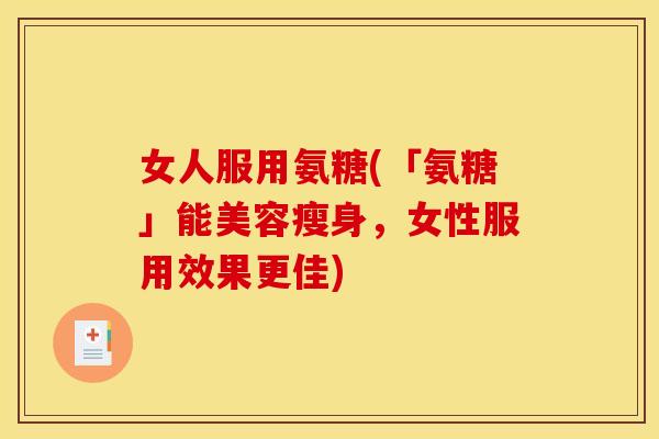 女人服用氨糖(「氨糖」能美容瘦身，女性服用效果更佳)