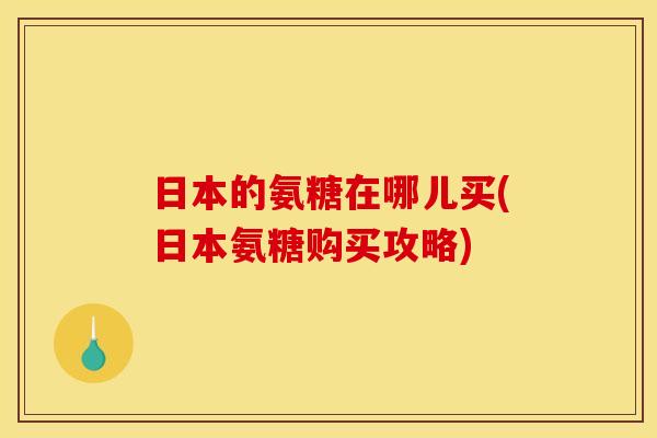 日本的氨糖在哪儿买(日本氨糖购买攻略)