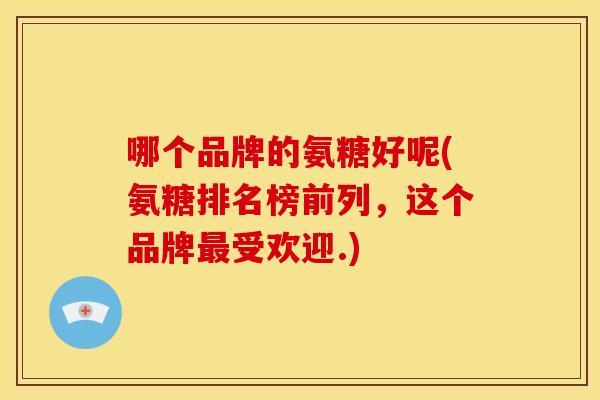 哪个品牌的氨糖好呢(氨糖排名榜前列，这个品牌最受欢迎.)