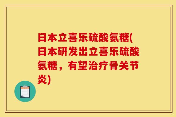 日本立喜乐硫酸氨糖(日本研发出立喜乐硫酸氨糖，有望治疗骨关节炎)