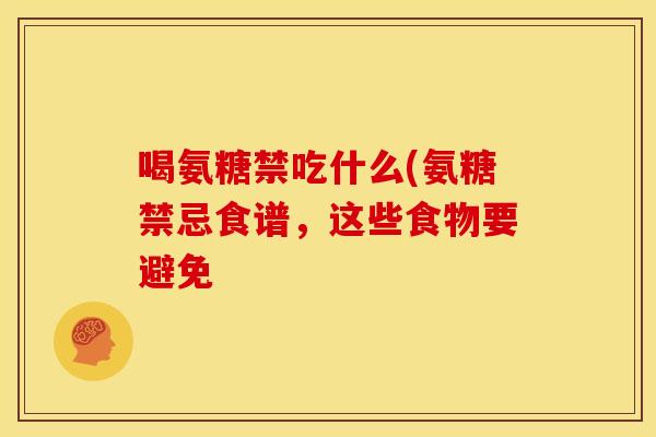 喝氨糖禁吃什么(氨糖禁忌食谱,这些食物要避免 喝氨糖禁吃什么(氨糖禁忌食谱,这些食物要避免