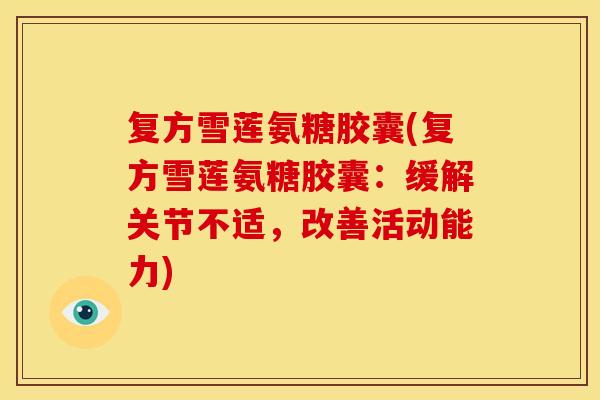 复方雪莲氨糖胶囊(复方雪莲氨糖胶囊：缓解关节不适，改善活动能力)