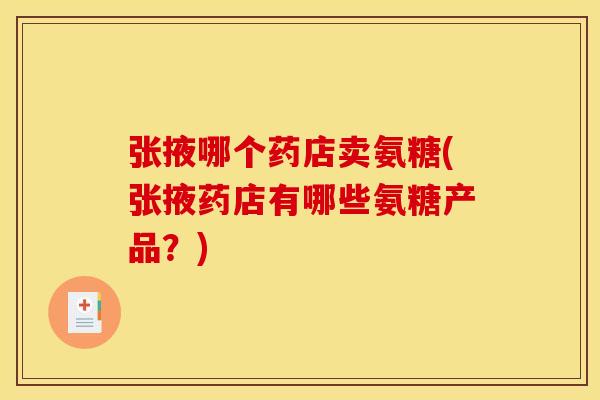 张掖哪个药店卖氨糖(张掖药店有哪些氨糖产品？)