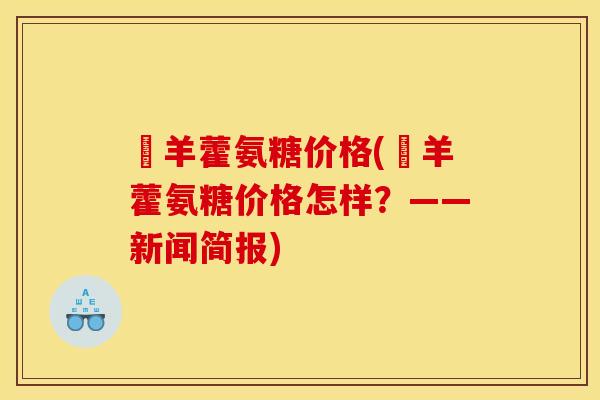 婬羊藿氨糖价格(婬羊藿氨糖价格怎样？——新闻简报)