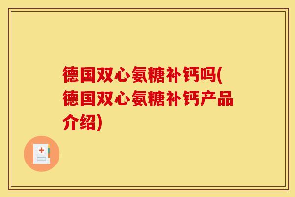 德国双心氨糖补钙吗(德国双心氨糖补钙产品介绍)