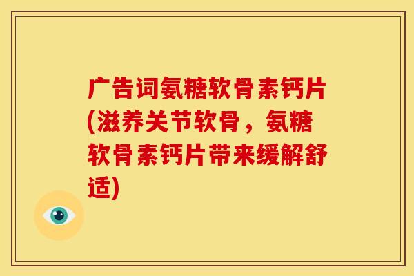 广告词氨糖软骨素钙片(滋养关节软骨，氨糖软骨素钙片带来缓解舒适)