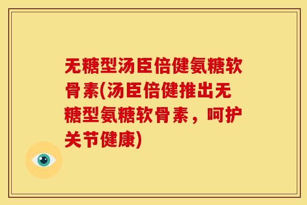 无糖型汤臣倍健氨糖软骨素(汤臣倍健推出无糖型氨糖软骨素,呵护关节健康) 无糖型汤臣倍健氨糖软骨素(汤臣倍健推出无糖型氨糖软骨素,呵护关节健康)