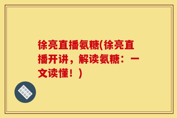 徐亮直播氨糖(徐亮直播开讲,解读氨糖:一文读懂!) 徐亮直播氨糖(徐亮直播开讲,解读氨糖:一文读懂!)
