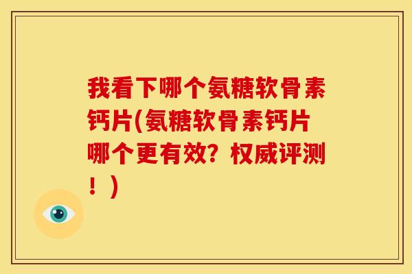 我看下哪个氨糖软骨素钙片(氨糖软骨素钙片哪个更有效？权威评测！)