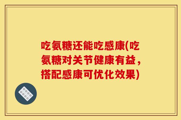 吃氨糖还能吃感康(吃氨糖对关节健康有益，搭配感康可优化效果)
