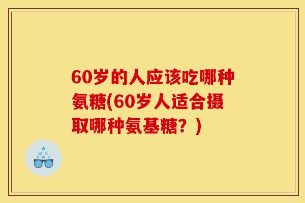 60岁的人应该吃哪种氨糖(60岁人适合摄取哪种氨基糖？)