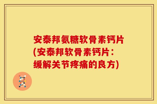 安泰邦氨糖软骨素钙片(安泰邦软骨素钙片：缓解关节疼痛的良方)