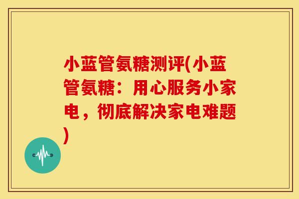 小蓝管氨糖测评(小蓝管氨糖：用心服务小家电，彻底解决家电难题)
