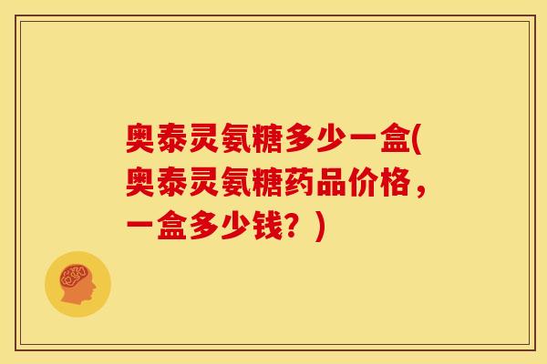 奥泰灵氨糖多少一盒(奥泰灵氨糖药品价格，一盒多少钱？)