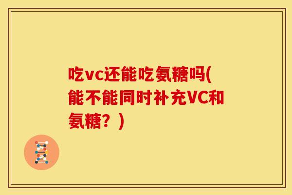 吃vc还能吃氨糖吗(能不能同时补充VC和氨糖？)
