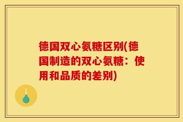 德国双心氨糖区别(德国制造的双心氨糖:使用和品质的差别) 德国双心氨糖区别(德国制造的双心氨糖:使用和品质的差别)