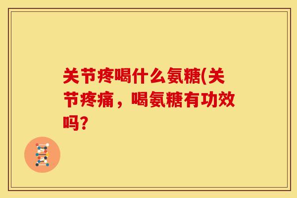 关节疼喝什么氨糖(关节疼痛，喝氨糖有功效吗？