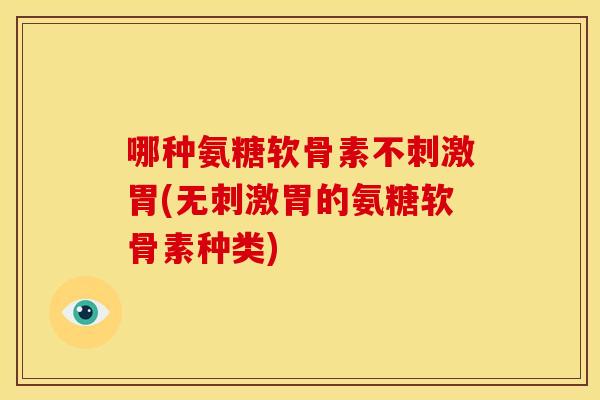 哪种氨糖软骨素不刺激胃(无刺激胃的氨糖软骨素种类) 哪种氨糖软骨素不刺激胃(无刺激胃的氨糖软骨素种类)