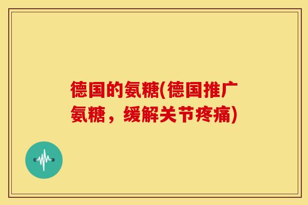 德国的氨糖(德国推广氨糖，缓解关节疼痛)