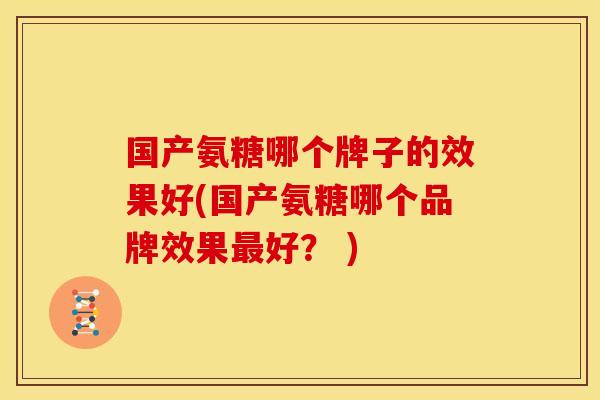 国产氨糖哪个牌子的效果好(国产氨糖哪个品牌效果最好？ )