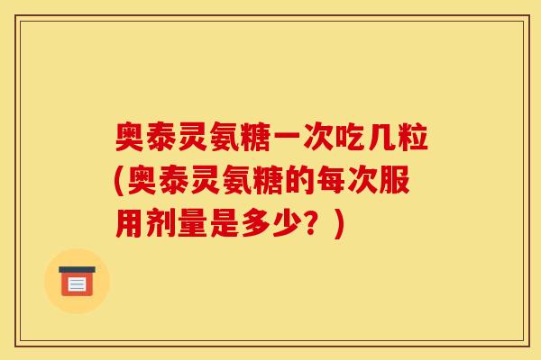 奥泰灵氨糖一次吃几粒(奥泰灵氨糖的每次服用剂量是多少?) 奥泰灵氨糖一次吃几粒(奥泰灵氨糖的每次服用剂量是多少?)