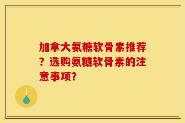 加拿大氨糖软骨素推荐？选购氨糖软骨素的注意事项？