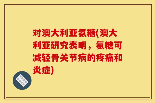 对澳大利亚氨糖(澳大利亚研究表明，氨糖可减轻骨关节病的疼痛和炎症)