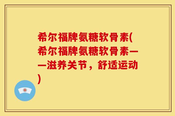 希尔福牌氨糖软骨素(希尔福牌氨糖软骨素——滋养关节，舒适运动)