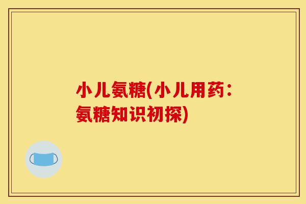 小儿氨糖(小儿用药：氨糖知识初探)