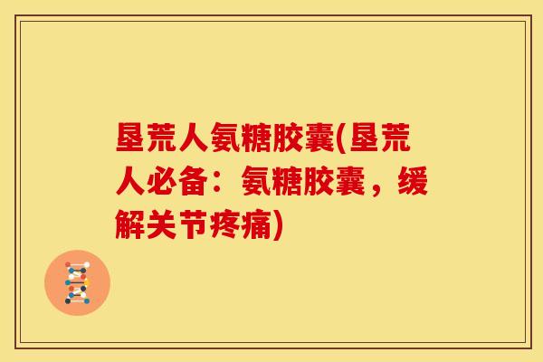 垦荒人氨糖胶囊(垦荒人必备：氨糖胶囊，缓解关节疼痛)