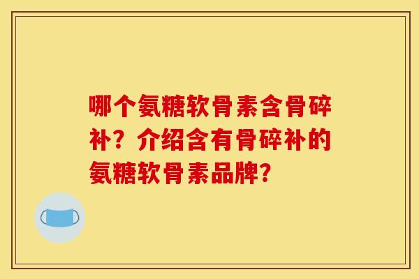 哪个氨糖软骨素含骨碎补？介绍含有骨碎补的氨糖软骨素品牌？