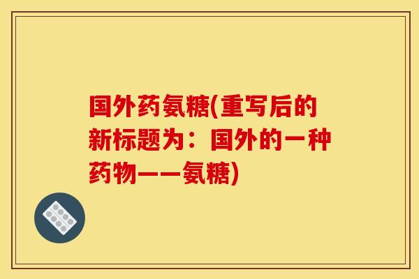 国外药氨糖(重写后的新标题为：国外的一种药物——氨糖)