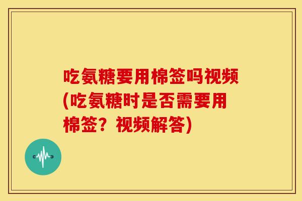 吃氨糖要用棉签吗视频(吃氨糖时是否需要用棉签？视频解答)