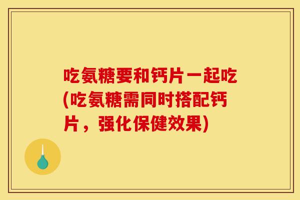 吃氨糖要和钙片一起吃(吃氨糖需同时搭配钙片，强化保健效果)