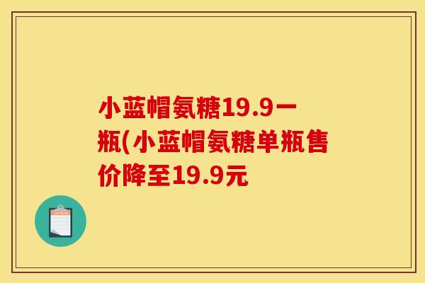 小蓝帽氨糖19.9一瓶(小蓝帽氨糖单瓶售价降至19.9元 小蓝帽氨糖19.9一瓶(小蓝帽氨糖单瓶售价降至19.9元