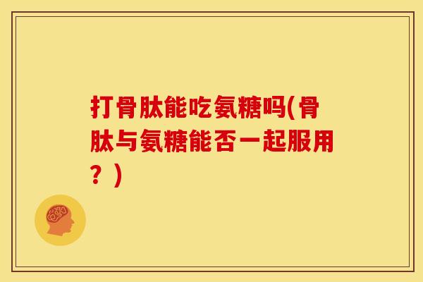 打骨肽能吃氨糖吗(骨肽与氨糖能否一起服用？)