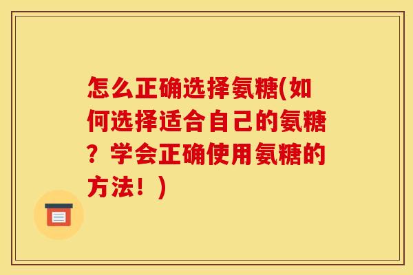 怎么正确选择氨糖(如何选择适合自己的氨糖?学会正确使用氨糖的方法!) 怎么正确选择氨糖(如何选择适合自己的氨糖?学会正确使用氨糖的方法!)
