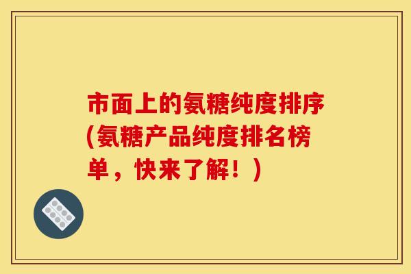 市面上的氨糖纯度排序(氨糖产品纯度排名榜单，快来了解！)