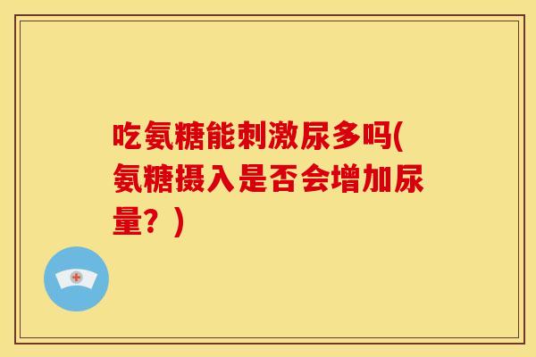 吃氨糖能刺激尿多吗(氨糖摄入是否会增加尿量？)