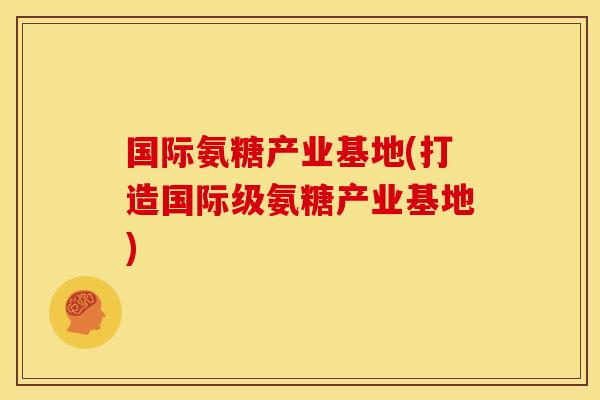 国际氨糖产业基地(打造国际级氨糖产业基地)