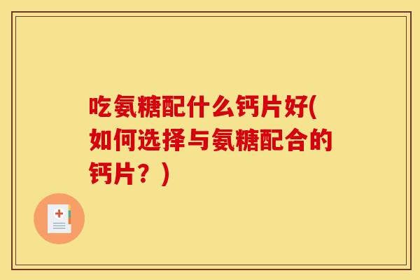吃氨糖配什么钙片好(如何选择与氨糖配合的钙片？)
