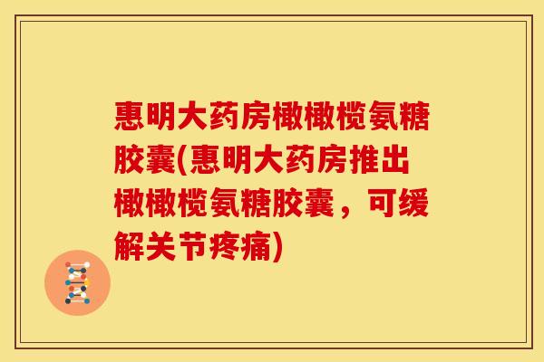 惠明大药房橄橄榄氨糖胶囊(惠明大药房推出橄橄榄氨糖胶囊，可缓解关节疼痛)