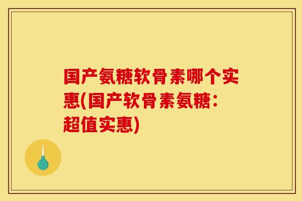 国产氨糖软骨素哪个实惠(国产软骨素氨糖：超值实惠)