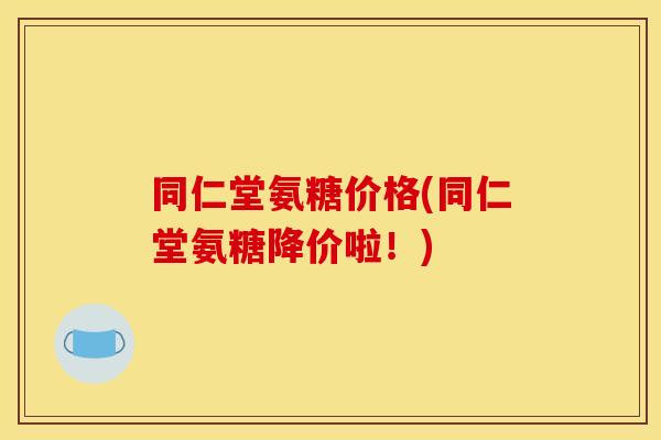 同仁堂氨糖价格(同仁堂氨糖降价啦！)