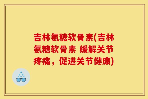 吉林氨糖软骨素(吉林氨糖软骨素 缓解关节,促进关节健康) 吉林氨糖软骨素(吉林氨糖软骨素 缓解关节,促进关节健康)