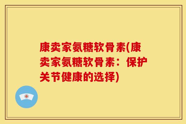 康卖家氨糖软骨素(康卖家氨糖软骨素：保护关节健康的选择)