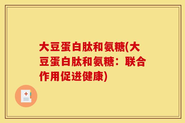 大豆蛋白肽和氨糖(大豆蛋白肽和氨糖：联合作用促进健康)