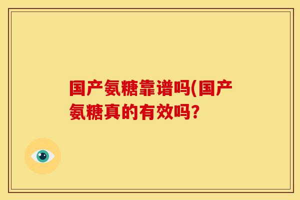 国产氨糖靠谱吗(国产氨糖真的有效吗？
