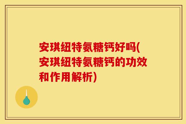 安琪纽特氨糖钙好吗(安琪纽特氨糖钙的功效和作用解析)